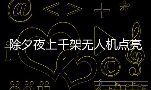 除夕夜上千架無人機點亮重慶夜空，上演科技與文化的完美融合