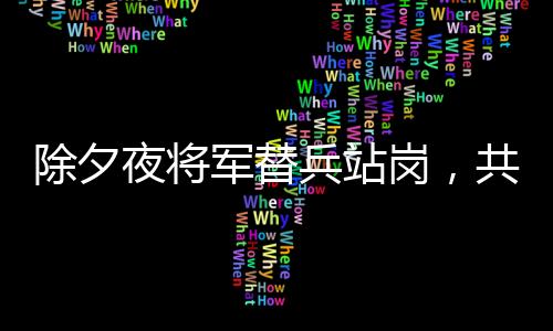 除夕夜將軍替兵站崗，共筑邊防線上的溫情與擔當