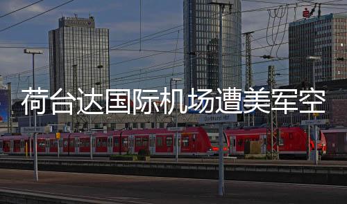 荷臺(tái)達(dá)國(guó)際機(jī)場(chǎng)遭美軍空襲六次，沖突背后的復(fù)雜局勢(shì)分析