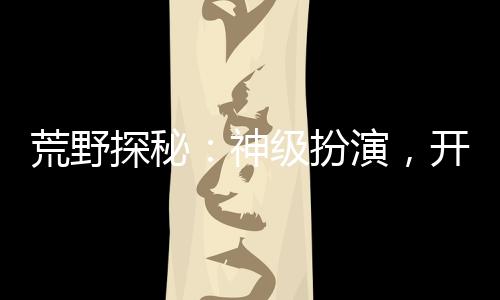 荒野探秘：神級(jí)扮演，開局麒麟紋身