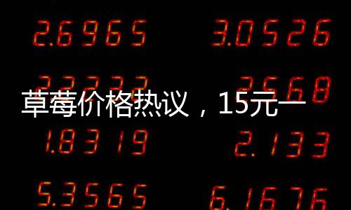 草莓價(jià)格熱議，15元一顆的草莓是否貴？