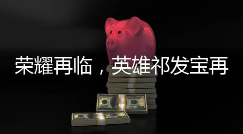 榮耀再臨，英雄祁發(fā)寶再獲表彰