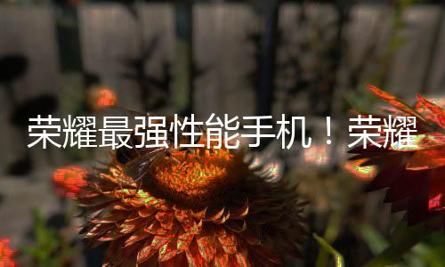 榮耀最強(qiáng)性能手機(jī)！榮耀GT Pro官宣