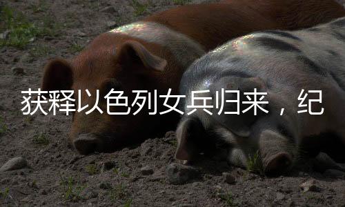 獲釋以色列女兵歸來(lái)，紀(jì)念吊墜見(jiàn)證深情友情
