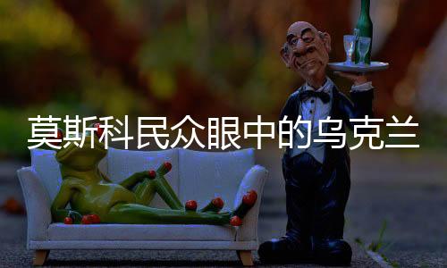 莫斯科民眾眼中的烏克蘭，仍是兄弟情深