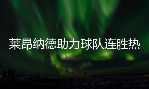 萊昂納德助力球隊連勝熱火，一騎絕塵實(shí)現(xiàn)十七連勝！