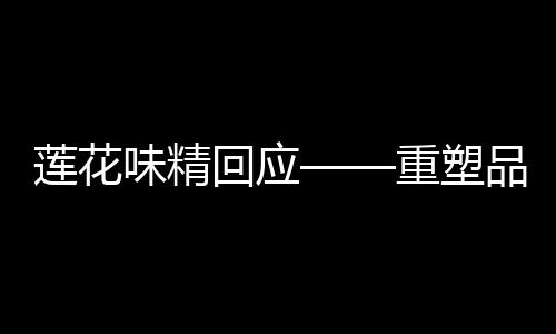 蓮花味精回應(yīng)——重塑品質(zhì)，聚焦消費者需求