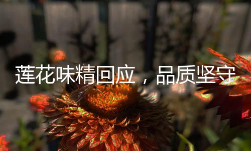 蓮花味精回應(yīng)，品質(zhì)堅(jiān)守與市場動(dòng)態(tài)的深度對(duì)話（一二三四五六七八九十）
