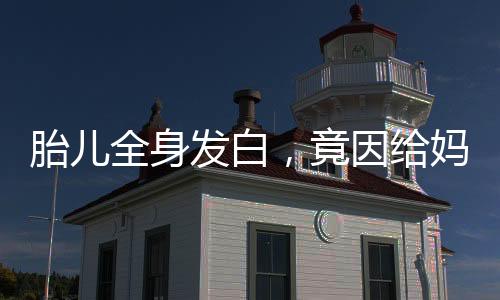 胎兒全身發(fā)白，竟因給媽媽倒輸血
