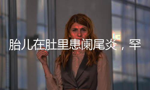 胎兒在肚里患闌尾炎，罕見病例引發(fā)關(guān)注