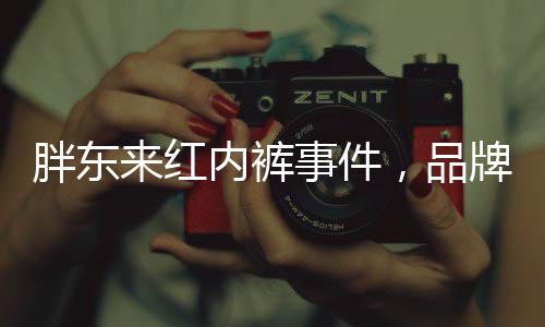 胖東來(lái)紅內(nèi)褲事件，品牌方意外線上走紅