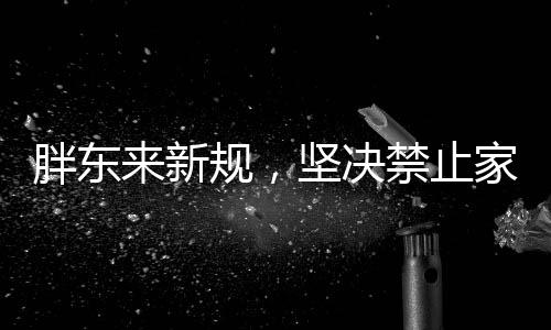胖東來新規(guī)，堅決禁止家暴與打孩子，為和諧社區(qū)建設(shè)筑起堅實防線