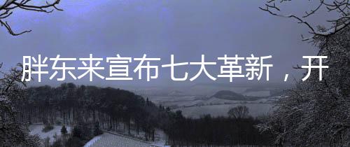 胖東來宣布七大革新，開啟全新篇章