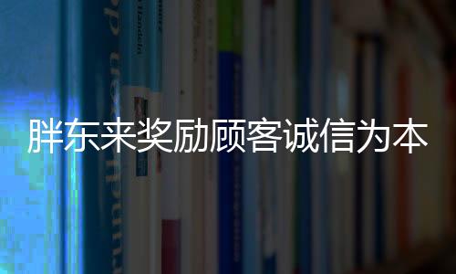 胖東來獎勵顧客誠信為本，信譽的深厚投資，價值500萬的三重效應(yīng)在商家信譽之中的啟示