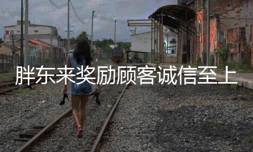 胖東來獎勵(lì)顧客誠信至上，誠信獎勵(lì)500元，誠信失誤追究百萬責(zé)任