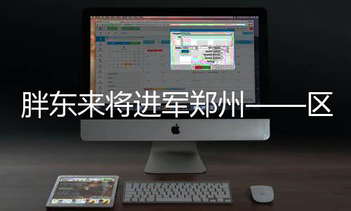 胖東來將進(jìn)軍鄭州——區(qū)域擴(kuò)展的新篇章