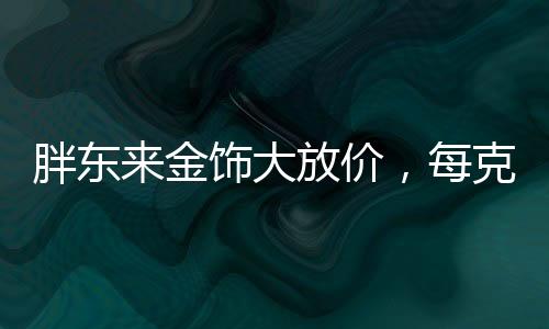 胖東來金飾大放價，每克優(yōu)惠100元，搶購熱潮席卷全城