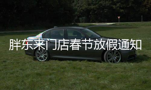 胖東來(lái)門(mén)店春節(jié)放假通知，為期五天的假期安排引領(lǐng)行業(yè)新風(fēng)尚