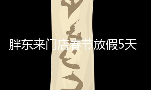 胖東來門店春節(jié)放假5天，給顧客驚喜和期待