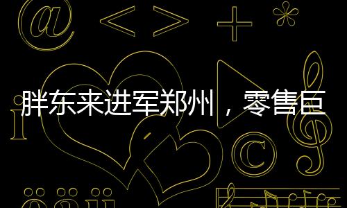 胖東來(lái)進(jìn)軍鄭州，零售巨頭的全新征程