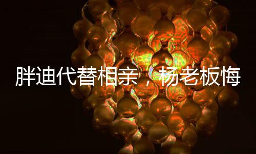 胖迪代替相親，楊老板悔死了！