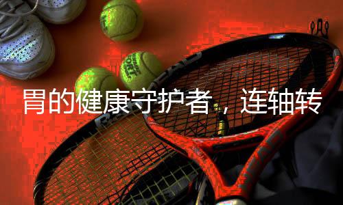 胃的健康守護者，連軸轉(zhuǎn)模式下的健康探索