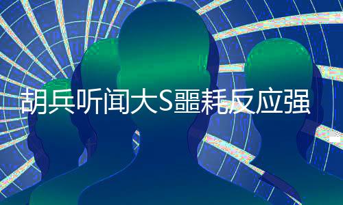 胡兵聽(tīng)聞大S噩耗反應(yīng)強(qiáng)烈，眼睛都腫了
