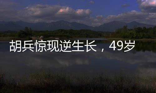 胡兵驚現(xiàn)逆生長，49歲竟長高1厘米，醫(yī)生解讀背后的真相