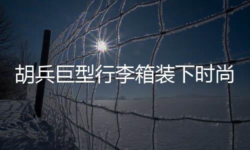 胡兵巨型行李箱裝下時(shí)尚風(fēng)云，揭秘其行李箱中的35個(gè)Look秘籍