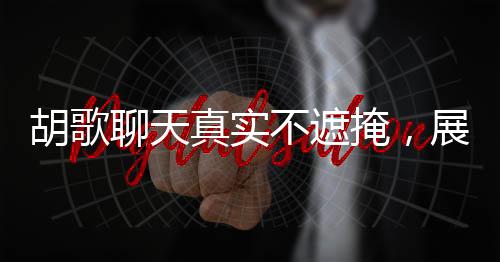 胡歌聊天真實(shí)不遮掩，展現(xiàn)親和本色——真誠(chéng)互動(dòng)不留距離感
