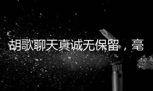 胡歌聊天真誠無保留，毫不把我們當(dāng)外人