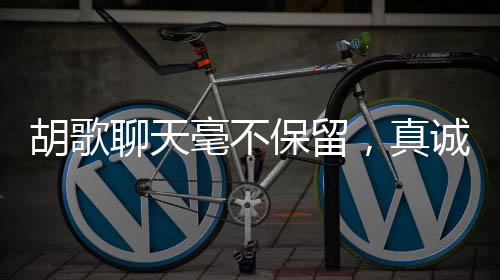 胡歌聊天毫不保留，真誠(chéng)互動(dòng)引發(fā)熱議，真的不把我們當(dāng)外人