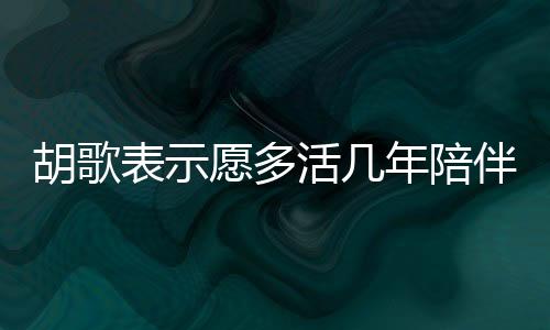 胡歌表示愿多活幾年陪伴女兒，父愛的深情告白與責(zé)任擔(dān)當(dāng)