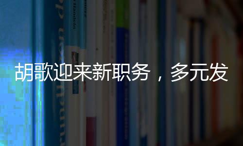 胡歌迎來新職務(wù)，多元發(fā)展展現(xiàn)無限可能