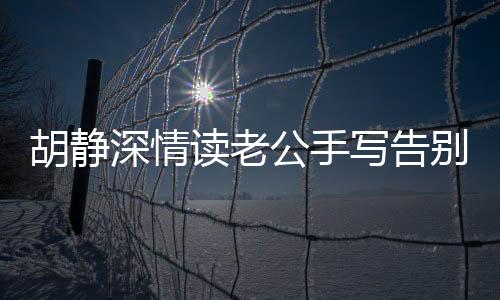 胡靜深情讀老公手寫告別信，真情流露感人至深