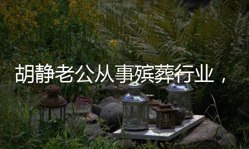 胡靜老公從事殯葬行業(yè)，揭秘背后的故事與挑戰(zhàn)