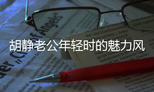 胡靜老公年輕時(shí)的魅力風(fēng)采