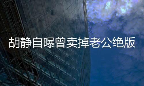 胡靜自曝曾賣掉老公絕版跑車，一段情感與物質(zhì)之間的故事