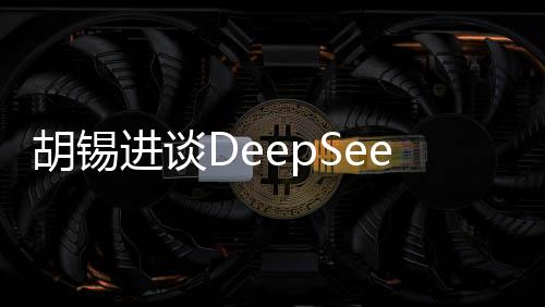 胡錫進(jìn)談DeepSeek，深度探討人工智能技術(shù)與未來(lái)發(fā)展
