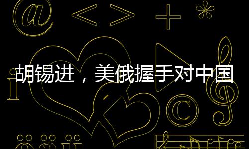 胡錫進(jìn)，美俄握手對(duì)中國(guó)的影響分析