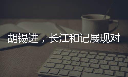 胡錫進(jìn)，長(zhǎng)江和記展現(xiàn)對(duì)祖國(guó)信心的堅(jiān)定力量