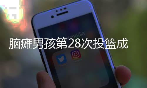 腦癱男孩第28次投籃成功，全場(chǎng)歡呼——追夢(mèng)不屈的勵(lì)志故事