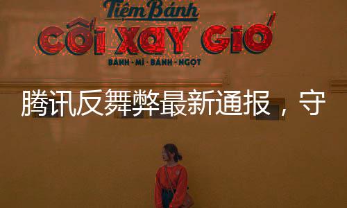 騰訊反舞弊最新通報，守護(hù)公正，構(gòu)建廉潔的企業(yè)文化環(huán)境