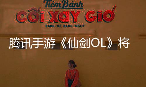騰訊手游《仙劍OL》將于6月2日停運(yùn) 你玩過嗎？