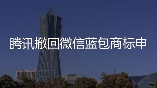 騰訊撤回微信藍(lán)包商標(biāo)申請的背后故事及市場反應(yīng)解讀
