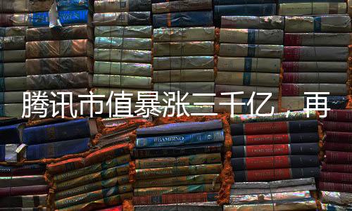騰訊市值暴漲三千億，再度引領(lǐng)科技巨頭崛起之路