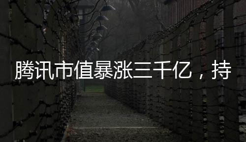 騰訊市值暴漲三千億，持續(xù)增長的背后
