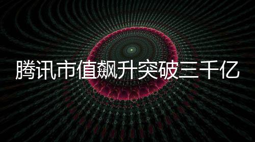 騰訊市值飆升突破三千億大關(guān)，股市掀起新波瀾