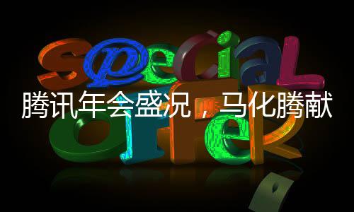 騰訊年會盛況，馬化騰獻(xiàn)唱送你一朵小紅花，共享榮耀時(shí)刻