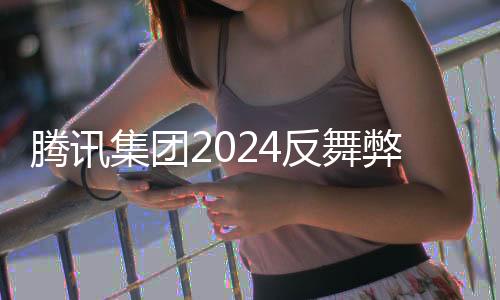 騰訊集團(tuán)2024反舞弊通報(bào)公布，深化內(nèi)部治理，構(gòu)建誠(chéng)信體系